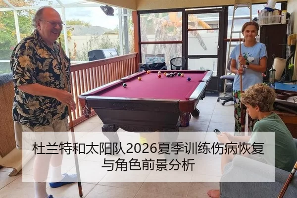 杜兰特和太阳队2026夏季训练伤病恢复与角色前景分析