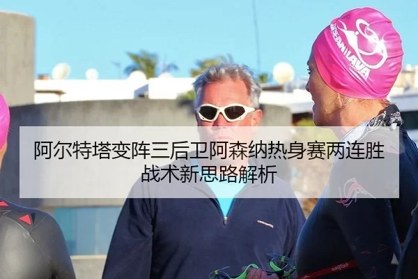 阿尔特塔变阵三后卫阿森纳热身赛两连胜 战术新思路解析