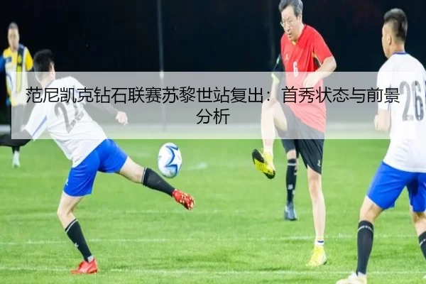 范尼凯克钻石联赛苏黎世站复出：首秀状态与前景分析